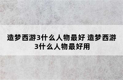 造梦西游3什么人物最好 造梦西游3什么人物最好用